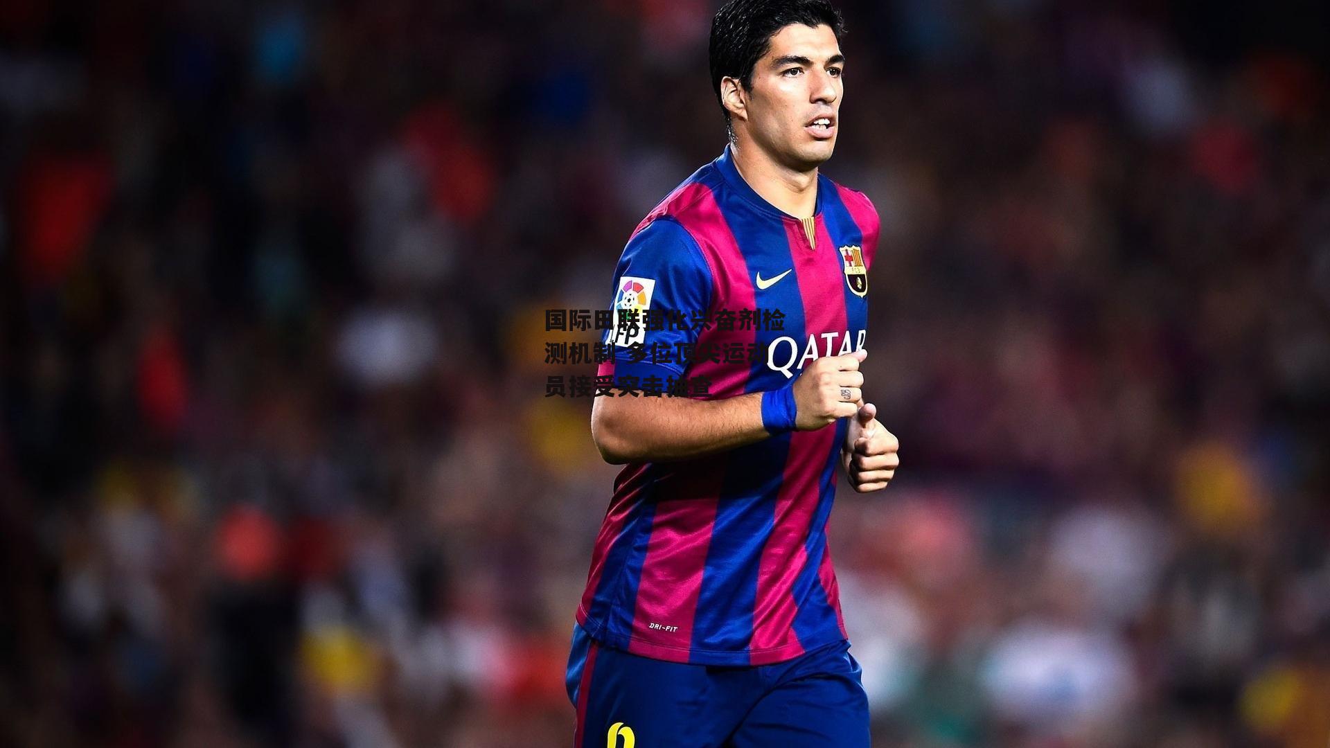 国际田联强化兴奋剂检测机制 多位顶尖运动员接受突击抽查