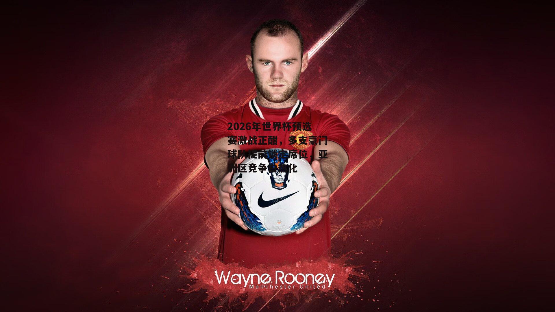 2026年世界杯预选赛激战正酣,多支豪门球队提前锁定席位,亚洲区竞争白热化