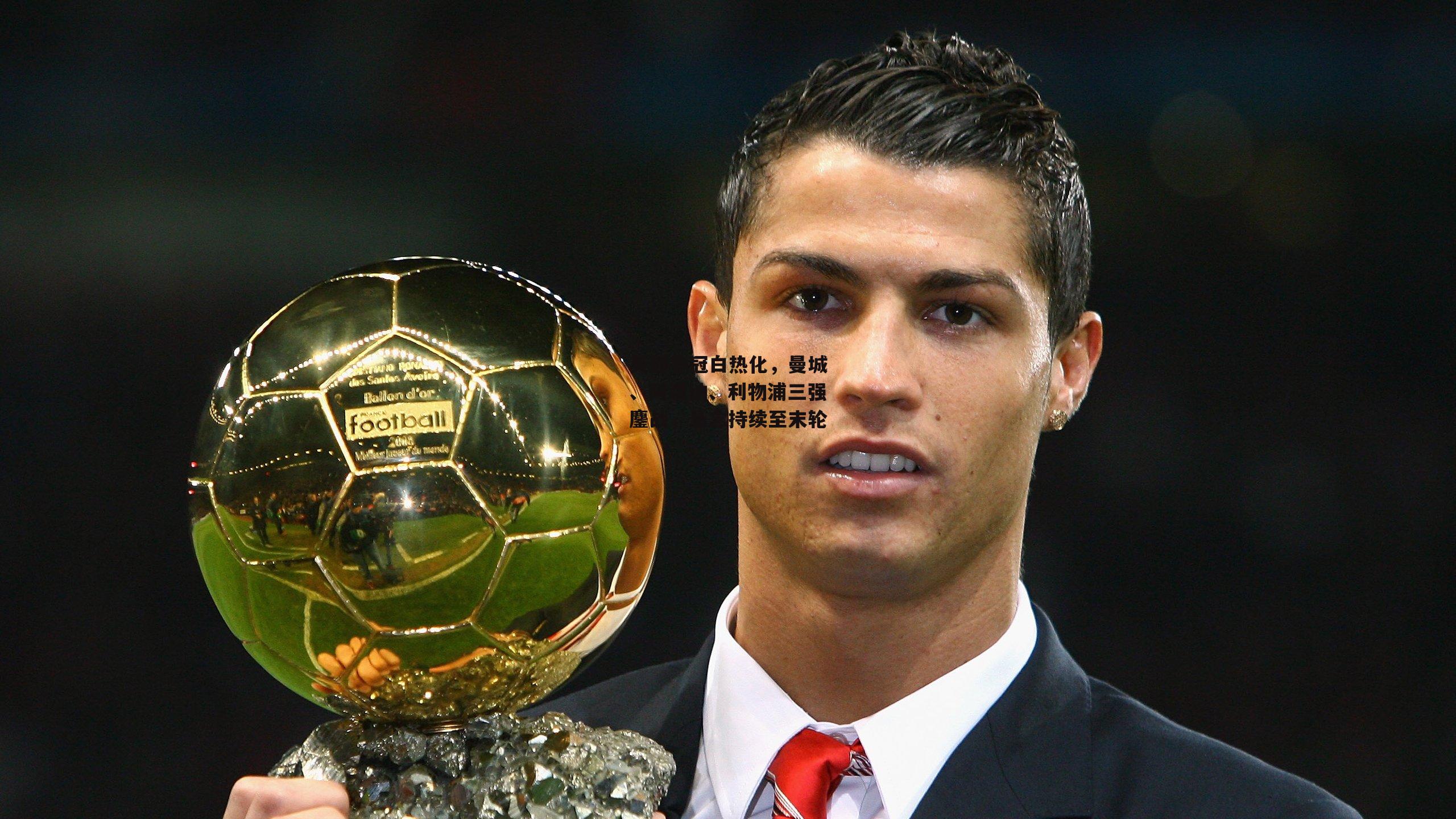 英超争冠白热化,曼城、阿森纳、利物浦三强鏖战,悬念持续至末轮