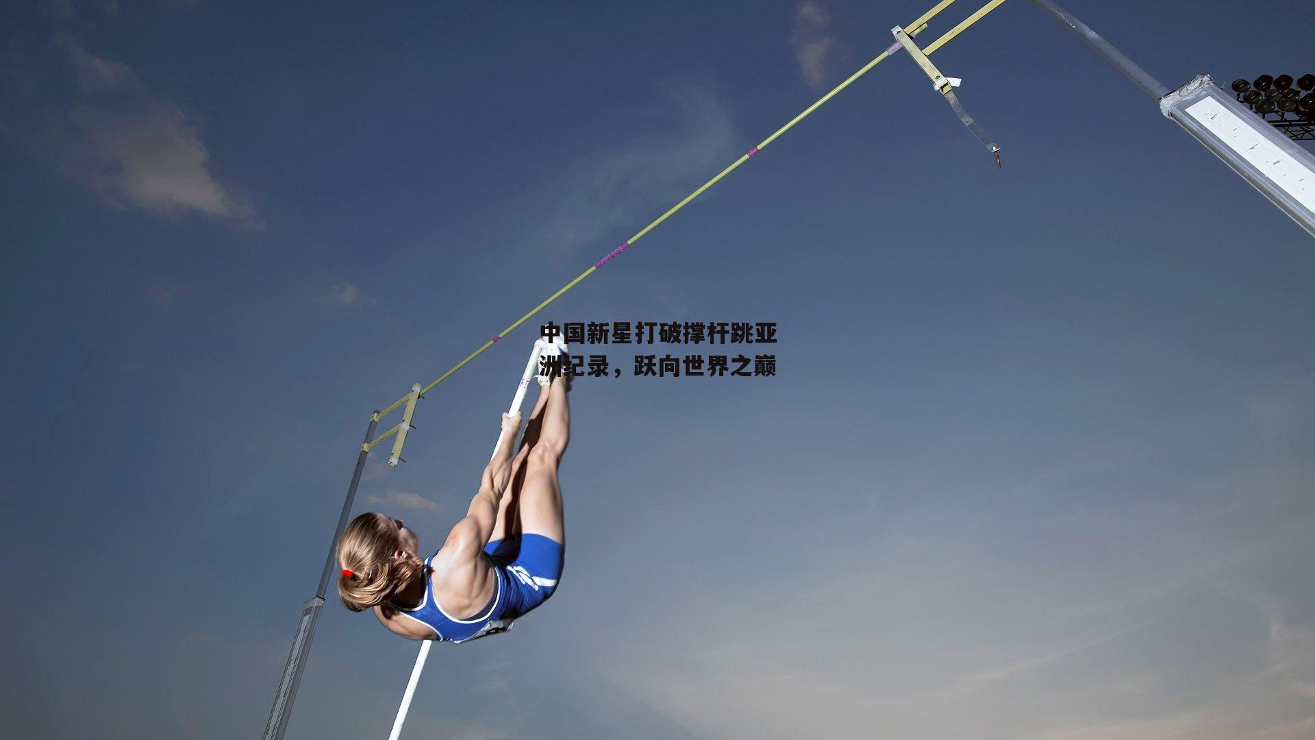 中国新星打破撑杆跳亚洲纪录,跃向世界之巅