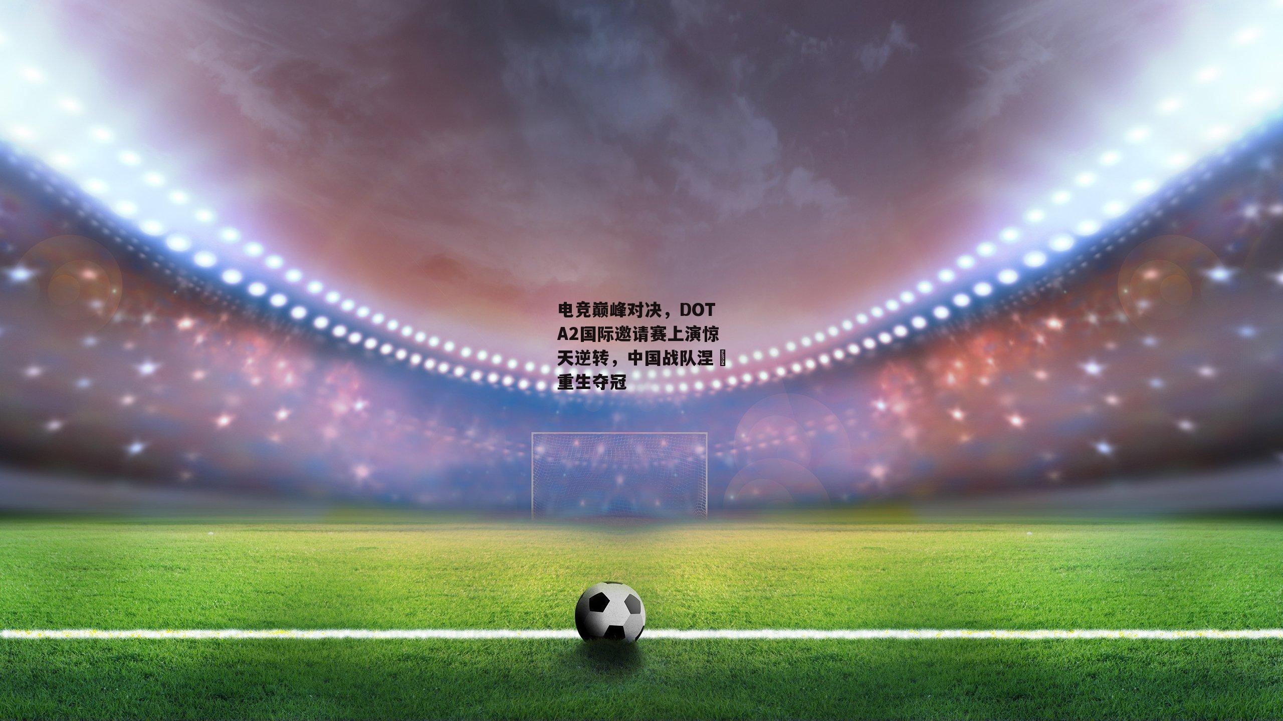 电竞巅峰对决,DOTA2国际邀请赛上演惊天逆转,中国战队涅槃重生夺冠